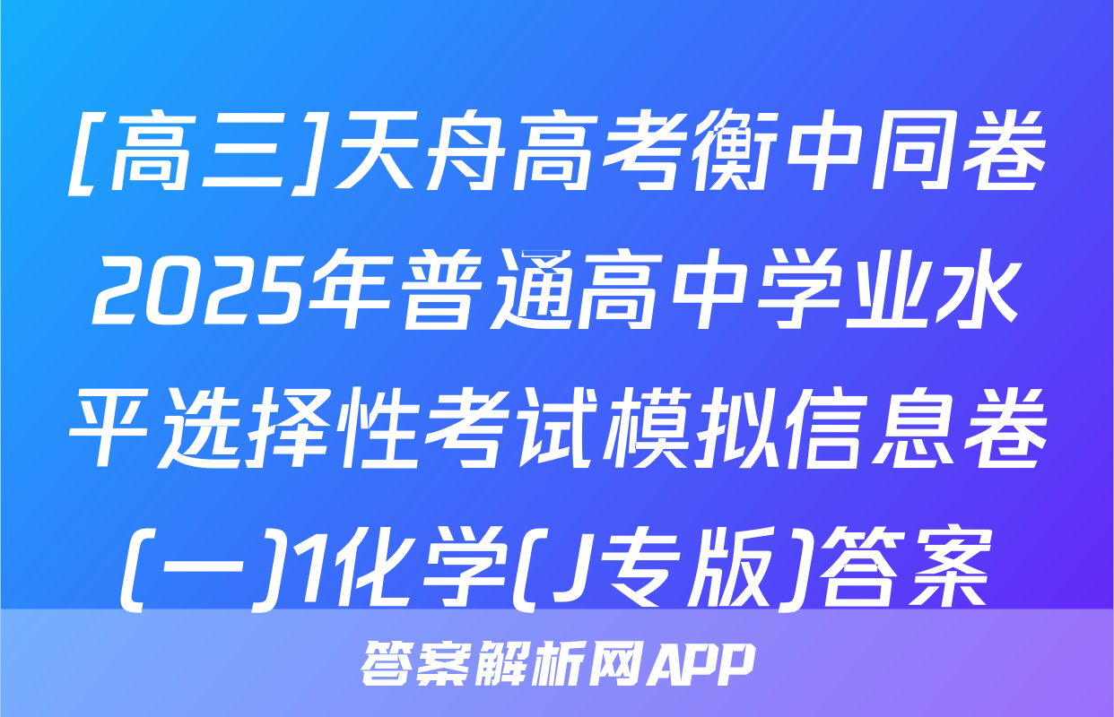 [高三]天舟高考衡中同卷2025年普通高中学业水平选择性考试模拟信息卷(一)1化学(J专版)答案
