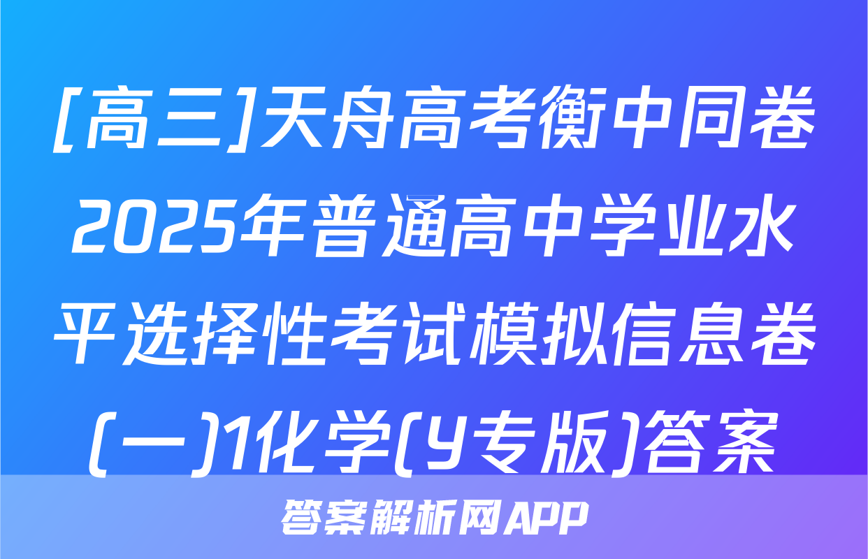 [高三]天舟高考衡中同卷2025年普通高中学业水平选择性考试模拟信息卷(一)1化学(Y专版)答案