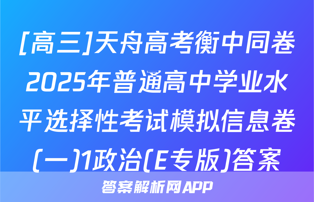 [高三]天舟高考衡中同卷2025年普通高中学业水平选择性考试模拟信息卷(一)1政治(E专版)答案