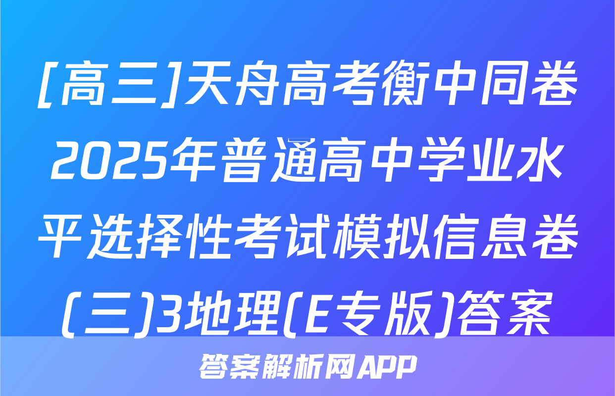[高三]天舟高考衡中同卷2025年普通高中学业水平选择性考试模拟信息卷(三)3地理(E专版)答案