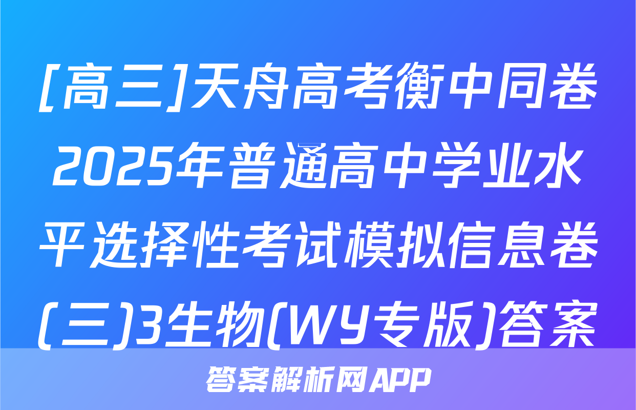 [高三]天舟高考衡中同卷2025年普通高中学业水平选择性考试模拟信息卷(三)3生物(WY专版)答案