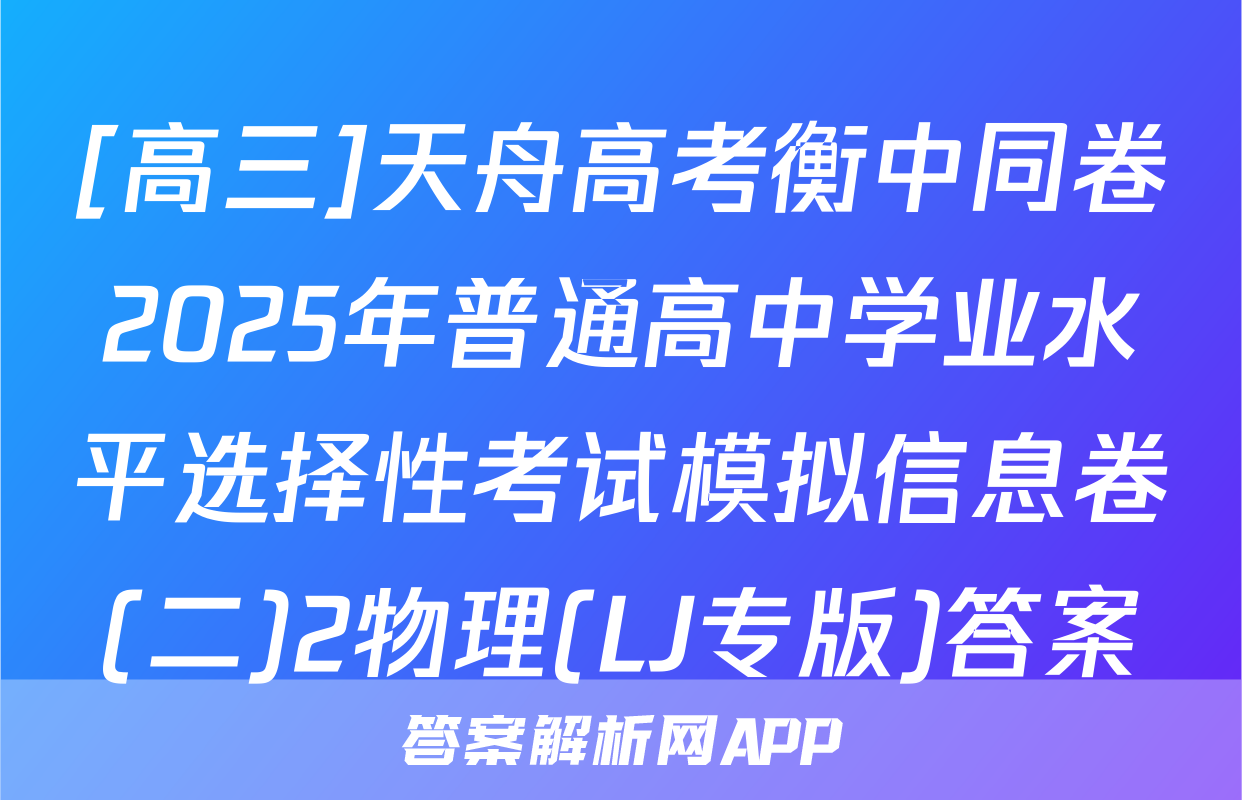 [高三]天舟高考衡中同卷2025年普通高中学业水平选择性考试模拟信息卷(二)2物理(LJ专版)答案