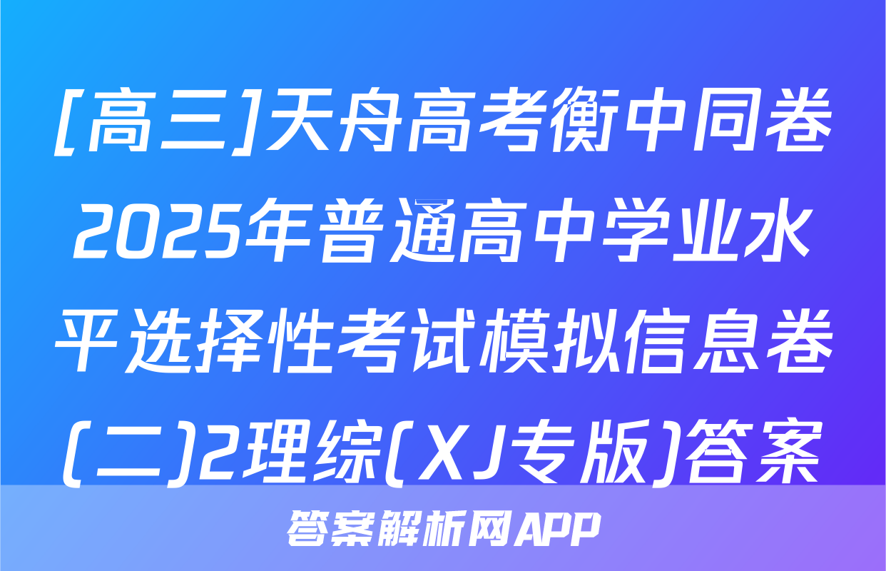 [高三]天舟高考衡中同卷2025年普通高中学业水平选择性考试模拟信息卷(二)2理综(XJ专版)答案