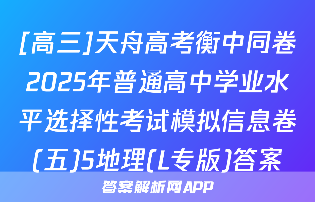 [高三]天舟高考衡中同卷2025年普通高中学业水平选择性考试模拟信息卷(五)5地理(L专版)答案