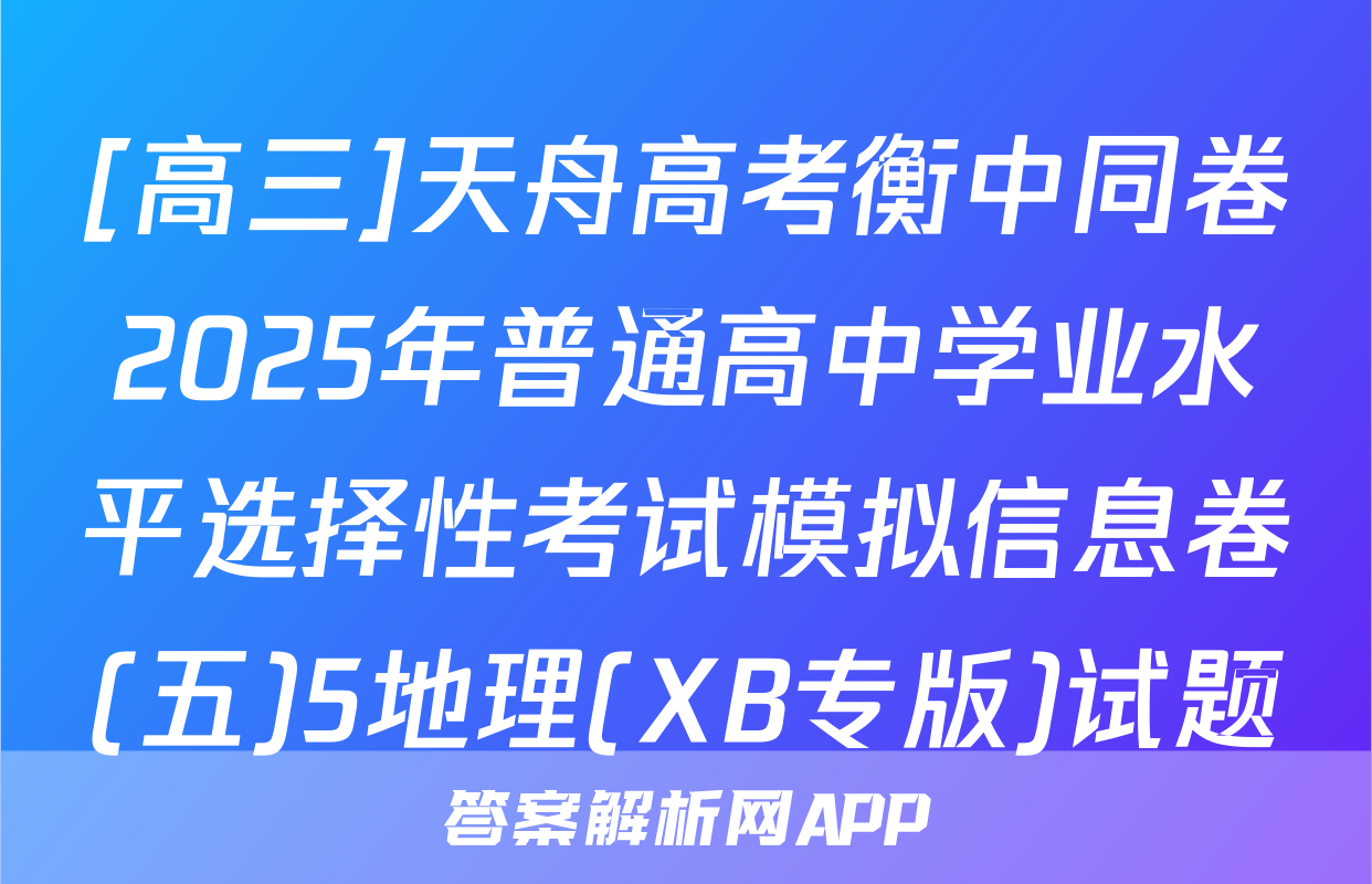 [高三]天舟高考衡中同卷2025年普通高中学业水平选择性考试模拟信息卷(五)5地理(XB专版)试题