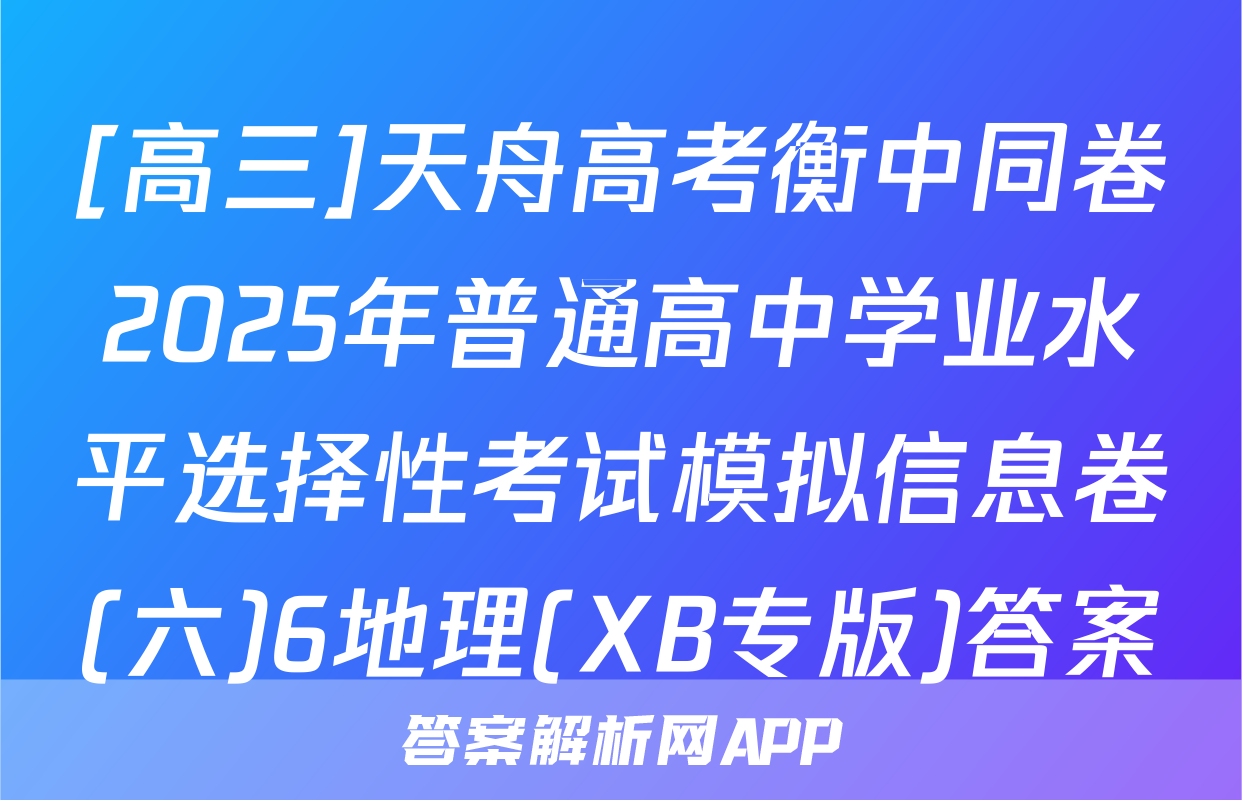 [高三]天舟高考衡中同卷2025年普通高中学业水平选择性考试模拟信息卷(六)6地理(XB专版)答案