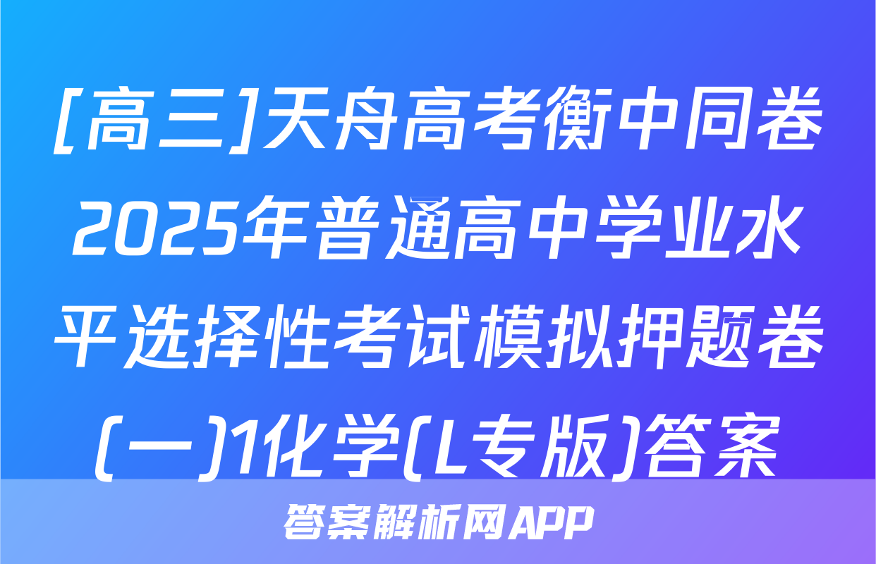 [高三]天舟高考衡中同卷2025年普通高中学业水平选择性考试模拟押题卷(一)1化学(L专版)答案