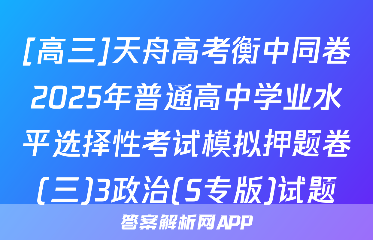 [高三]天舟高考衡中同卷2025年普通高中学业水平选择性考试模拟押题卷(三)3政治(S专版)试题