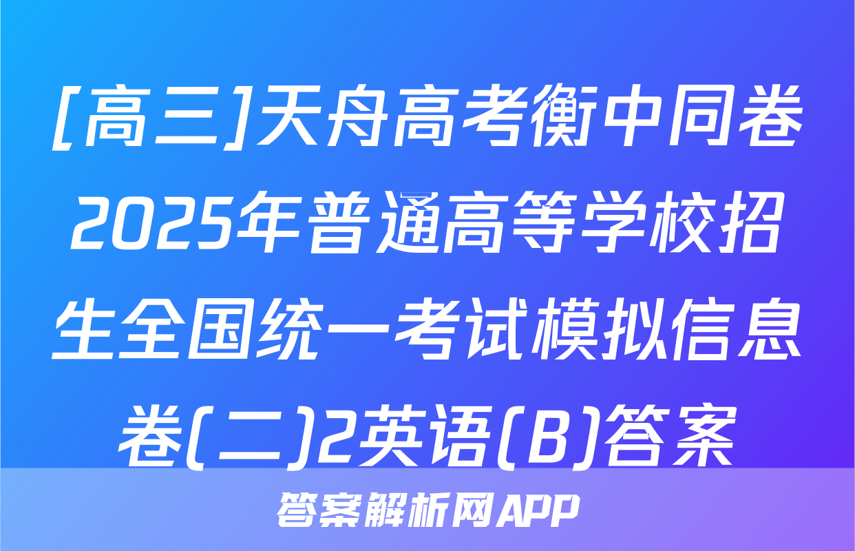 [高三]天舟高考衡中同卷2025年普通高等学校招生全国统一考试模拟信息卷(二)2英语(B)答案