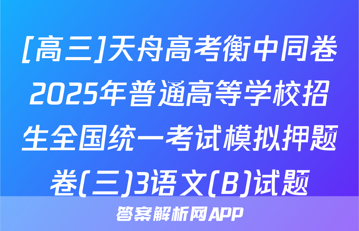 [高三]天舟高考衡中同卷2025年普通高等学校招生全国统一考试模拟押题卷(三)3语文(B)试题