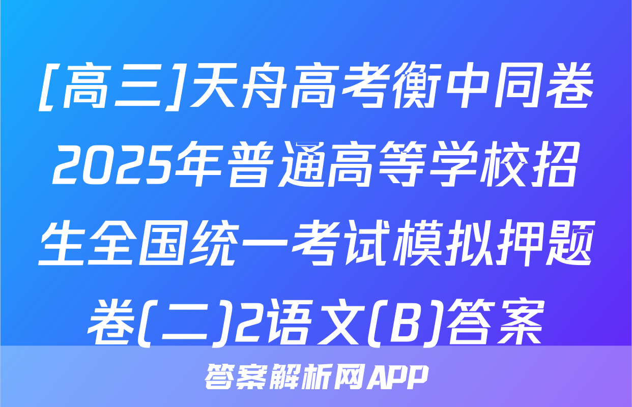 [高三]天舟高考衡中同卷2025年普通高等学校招生全国统一考试模拟押题卷(二)2语文(B)答案