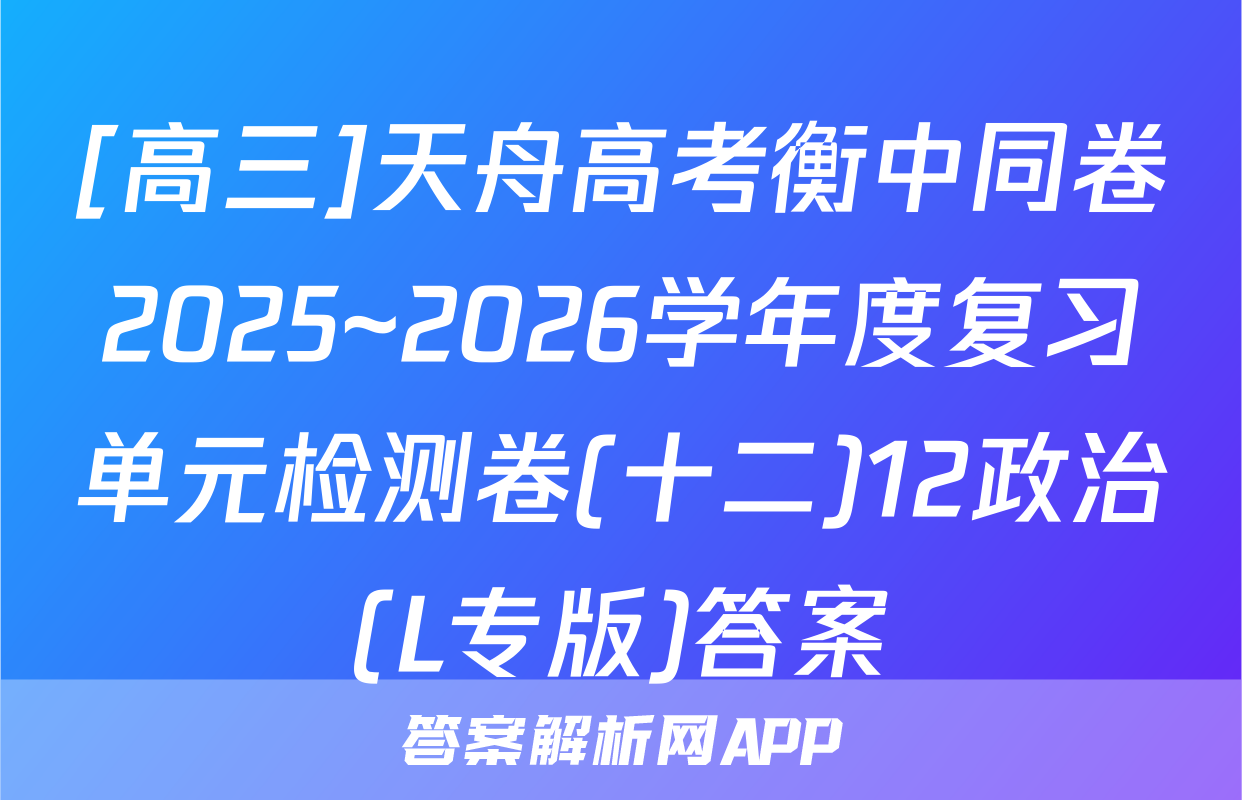 [高三]天舟高考衡中同卷2025~2026学年度复习单元检测卷(十二)12政治(L专版)答案