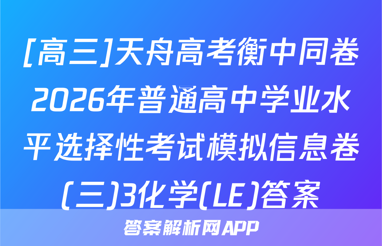 [高三]天舟高考衡中同卷2026年普通高中学业水平选择性考试模拟信息卷(三)3化学(LE)答案