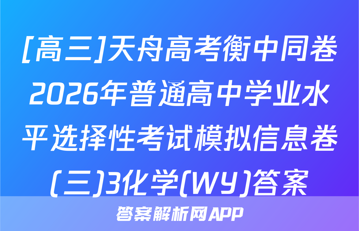 [高三]天舟高考衡中同卷2026年普通高中学业水平选择性考试模拟信息卷(三)3化学(WY)答案