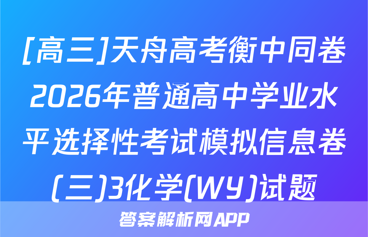 [高三]天舟高考衡中同卷2026年普通高中学业水平选择性考试模拟信息卷(三)3化学(WY)试题