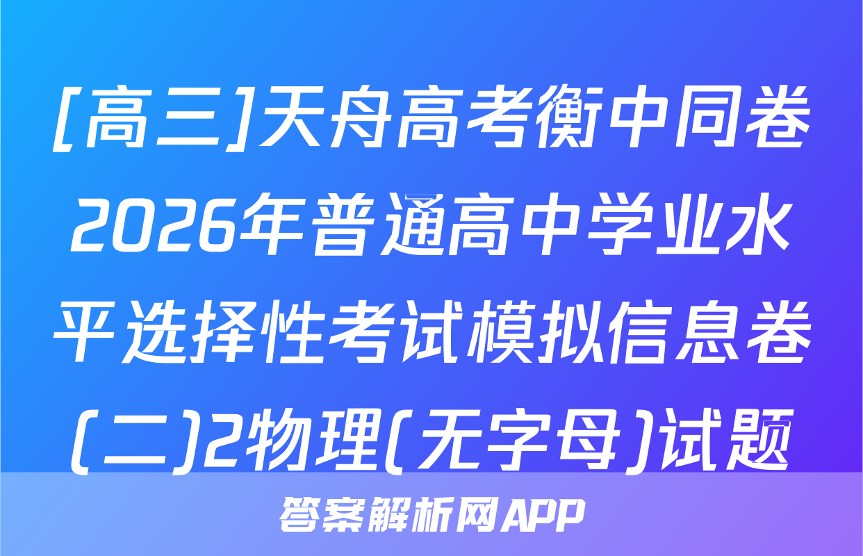 [高三]天舟高考衡中同卷2026年普通高中学业水平选择性考试模拟信息卷(二)2物理(无字母)试题