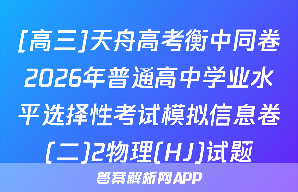 [高三]天舟高考衡中同卷2026年普通高中学业水平选择性考试模拟信息卷(二)2物理(HJ)试题