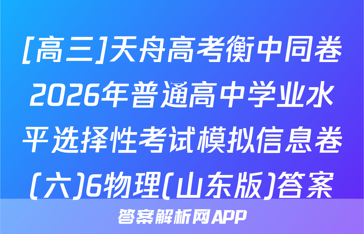 [高三]天舟高考衡中同卷2026年普通高中学业水平选择性考试模拟信息卷(六)6物理(山东版)答案