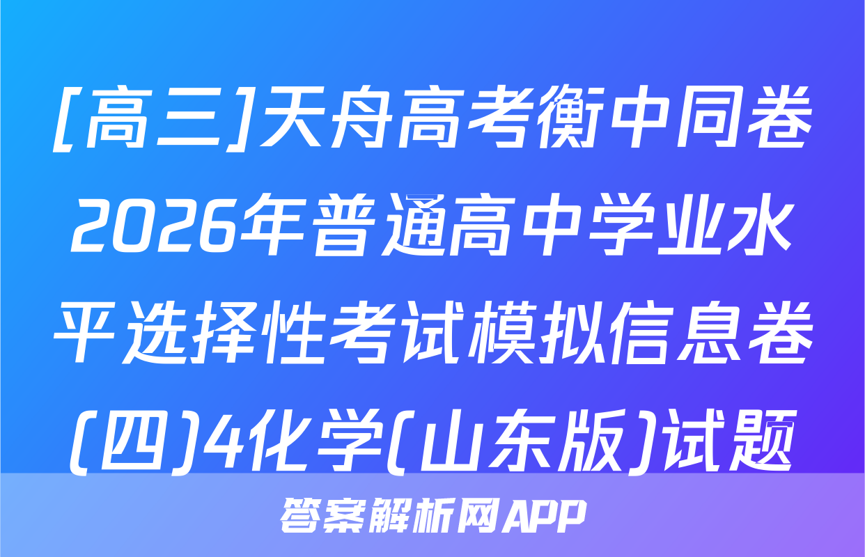 [高三]天舟高考衡中同卷2026年普通高中学业水平选择性考试模拟信息卷(四)4化学(山东版)试题