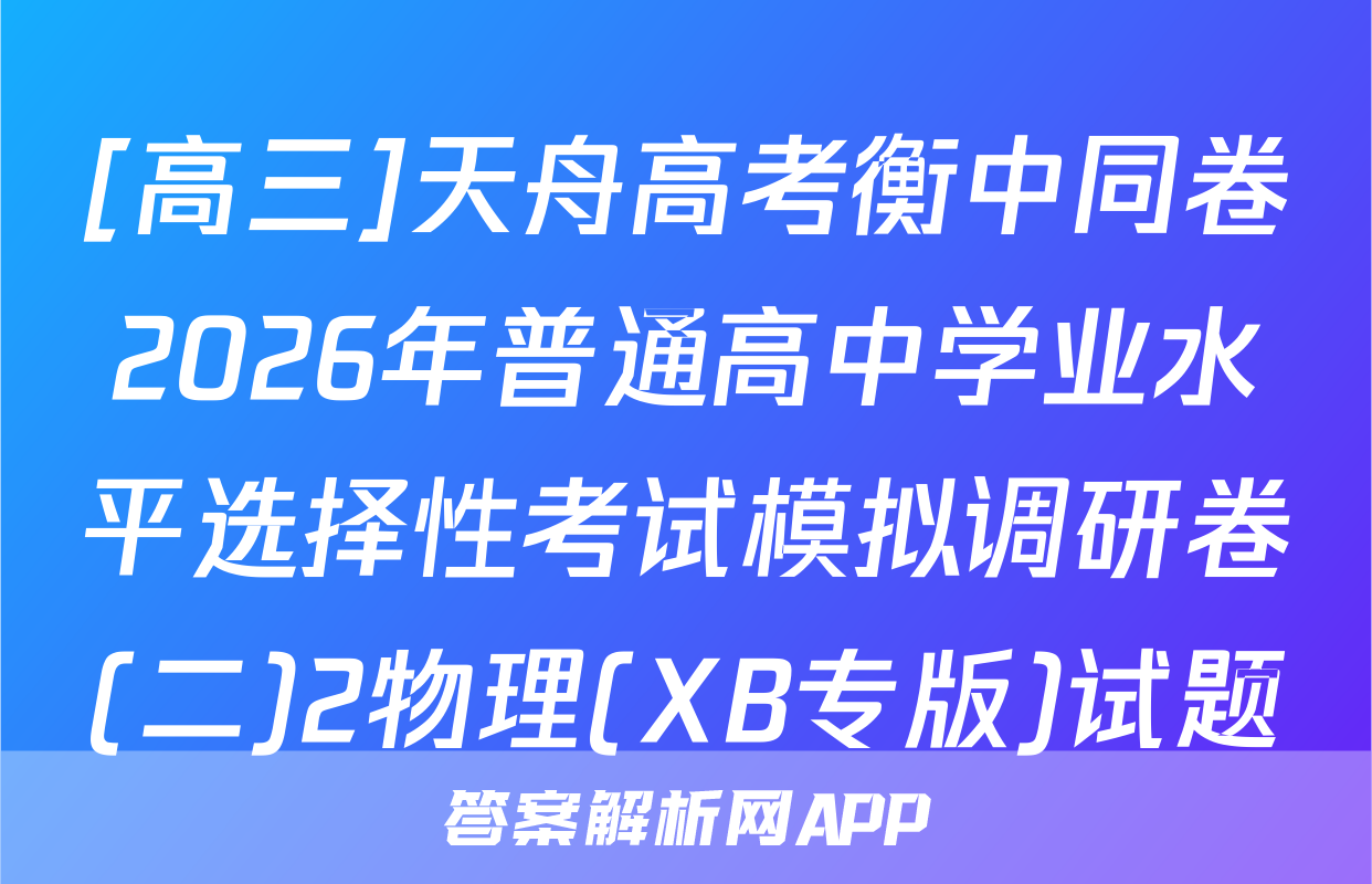[高三]天舟高考衡中同卷2026年普通高中学业水平选择性考试模拟调研卷(二)2物理(XB专版)试题