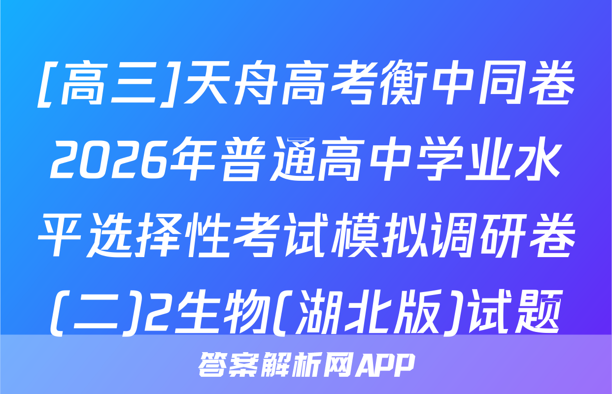 [高三]天舟高考衡中同卷2026年普通高中学业水平选择性考试模拟调研卷(二)2生物(湖北版)试题