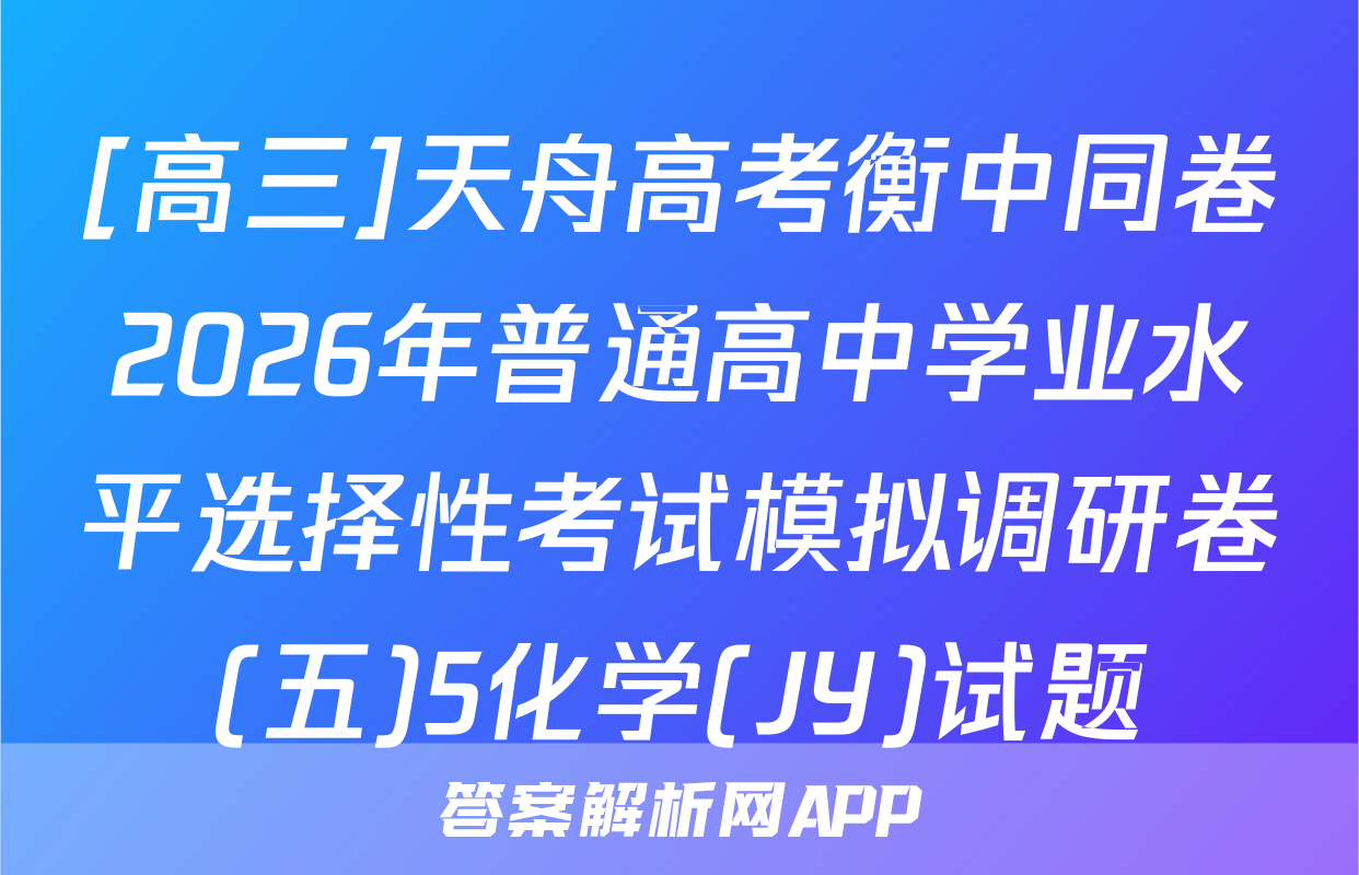 [高三]天舟高考衡中同卷2026年普通高中学业水平选择性考试模拟调研卷(五)5化学(JY)试题