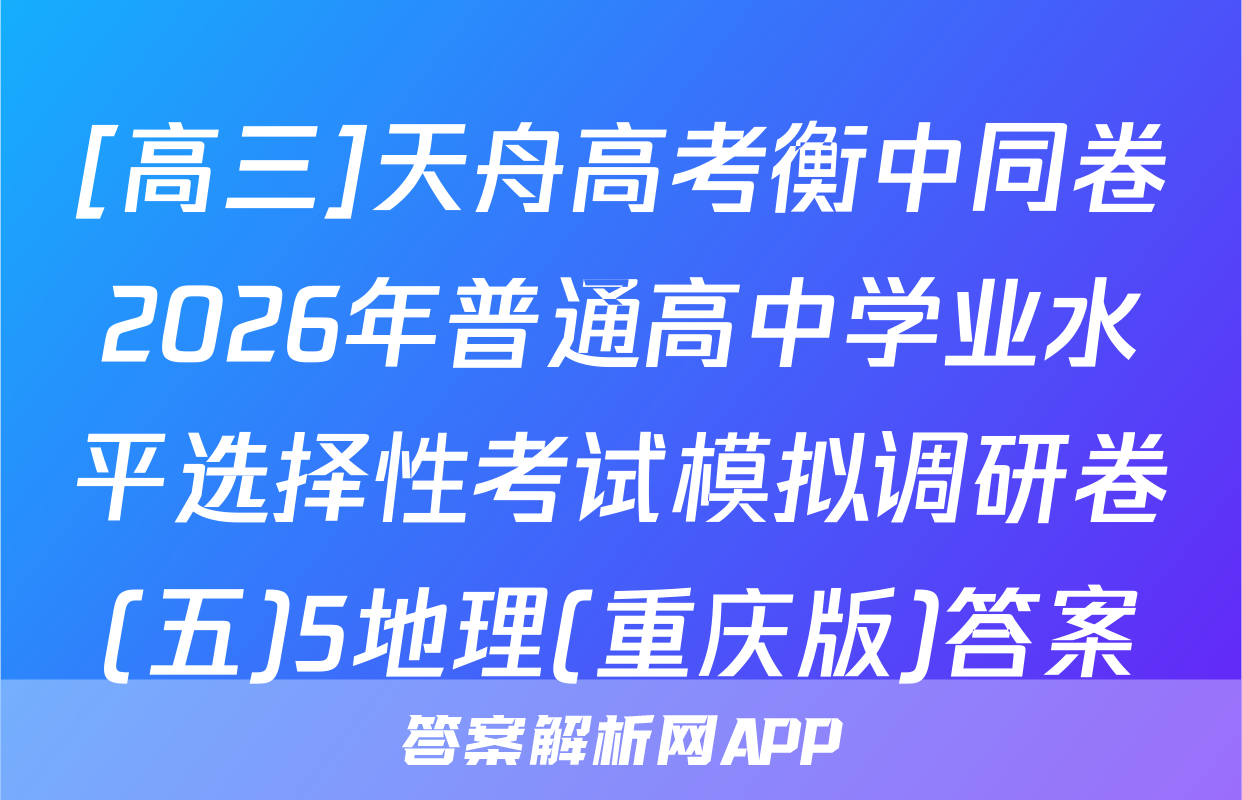 [高三]天舟高考衡中同卷2026年普通高中学业水平选择性考试模拟调研卷(五)5地理(重庆版)答案