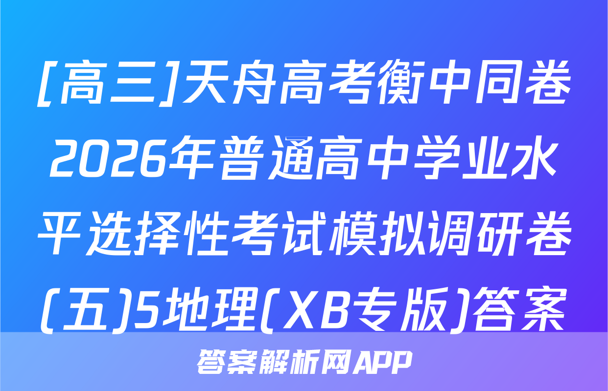 [高三]天舟高考衡中同卷2026年普通高中学业水平选择性考试模拟调研卷(五)5地理(XB专版)答案