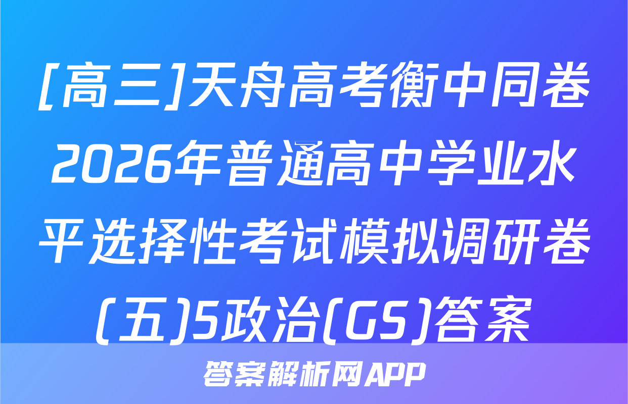 [高三]天舟高考衡中同卷2026年普通高中学业水平选择性考试模拟调研卷(五)5政治(GS)答案