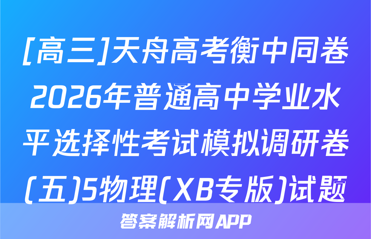 [高三]天舟高考衡中同卷2026年普通高中学业水平选择性考试模拟调研卷(五)5物理(XB专版)试题