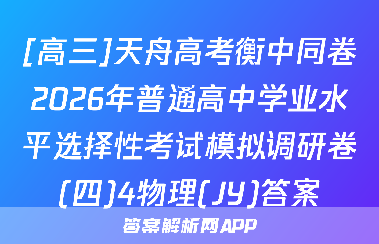 [高三]天舟高考衡中同卷2026年普通高中学业水平选择性考试模拟调研卷(四)4物理(JY)答案