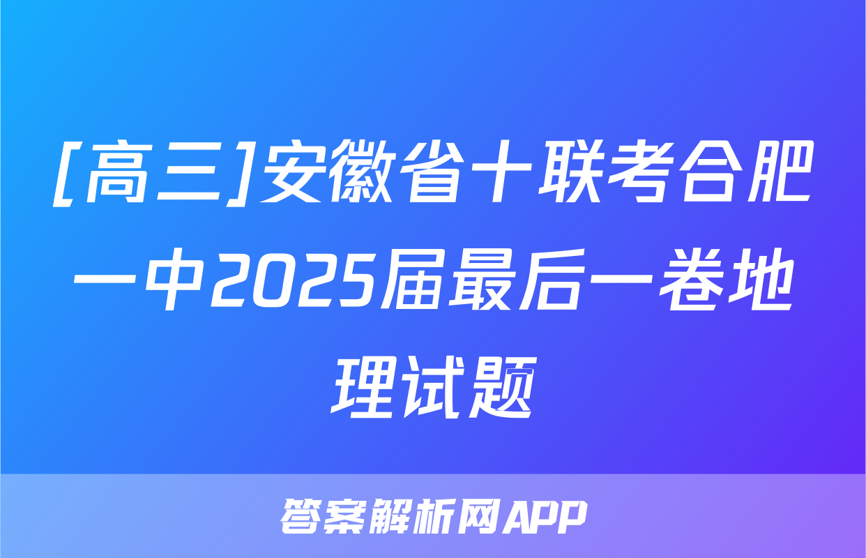 [高三]安徽省十联考合肥一中2025届最后一卷地理试题