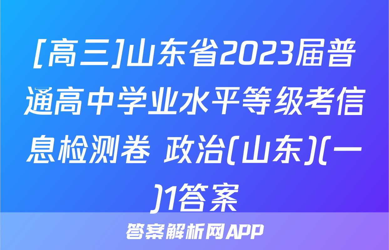 [高三]山东省2023届普通高中学业水平等级考信息检测卷 政治(山东)(一)1答案