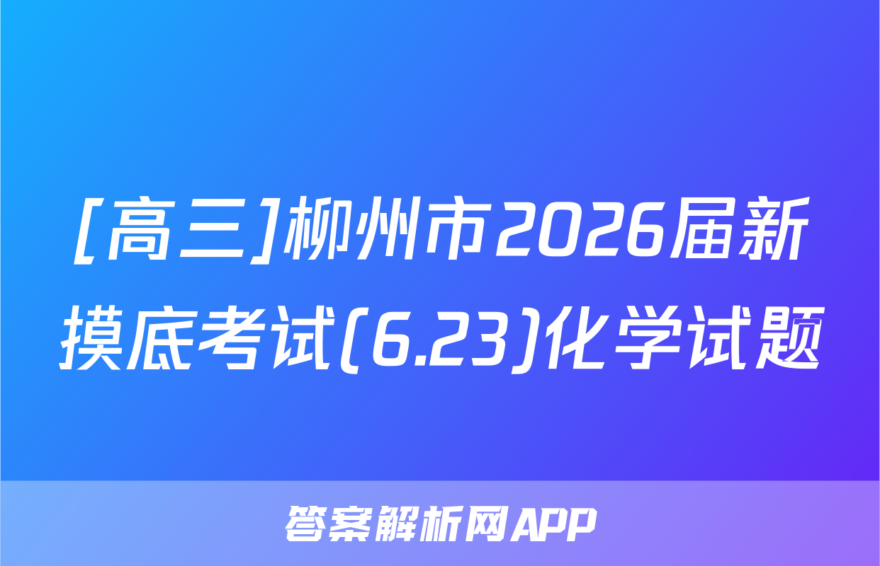 [高三]柳州市2026届新摸底考试(6.23)化学试题