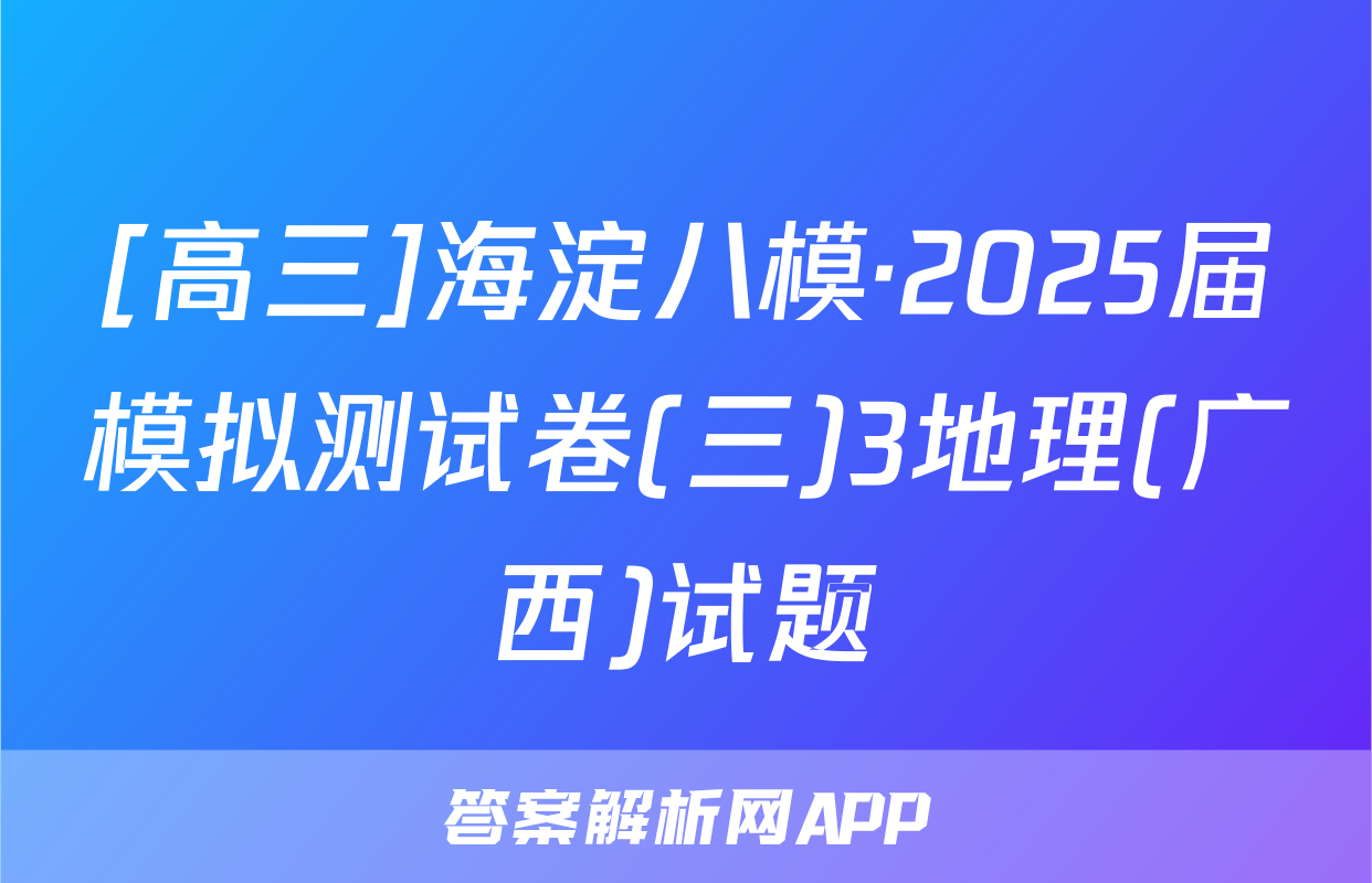 [高三]海淀八模·2025届模拟测试卷(三)3地理(广西)试题
