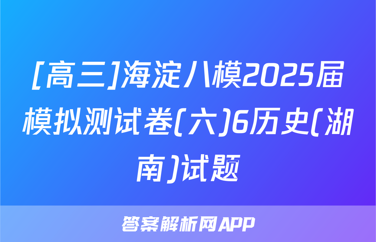 [高三]海淀八模2025届模拟测试卷(六)6历史(湖南)试题
