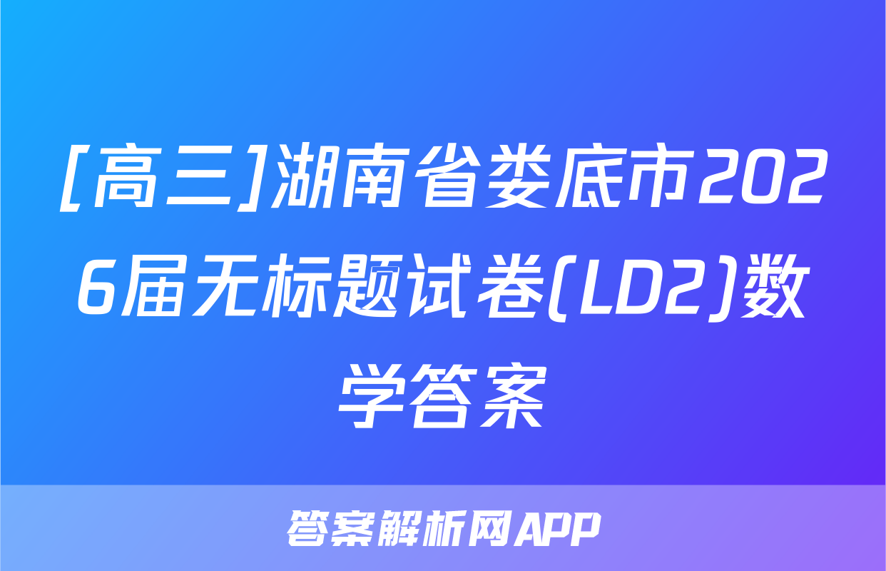 [高三]湖南省娄底市2026届无标题试卷(LD2)数学答案