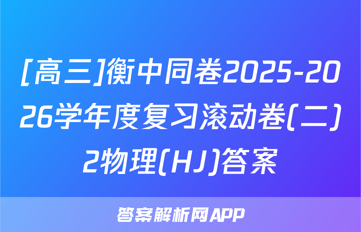 [高三]衡中同卷2025-2026学年度复习滚动卷(二)2物理(HJ)答案