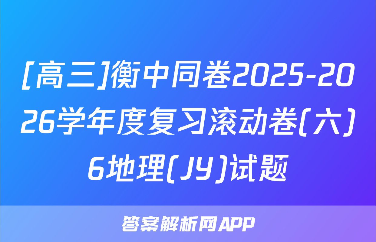 [高三]衡中同卷2025-2026学年度复习滚动卷(六)6地理(JY)试题
