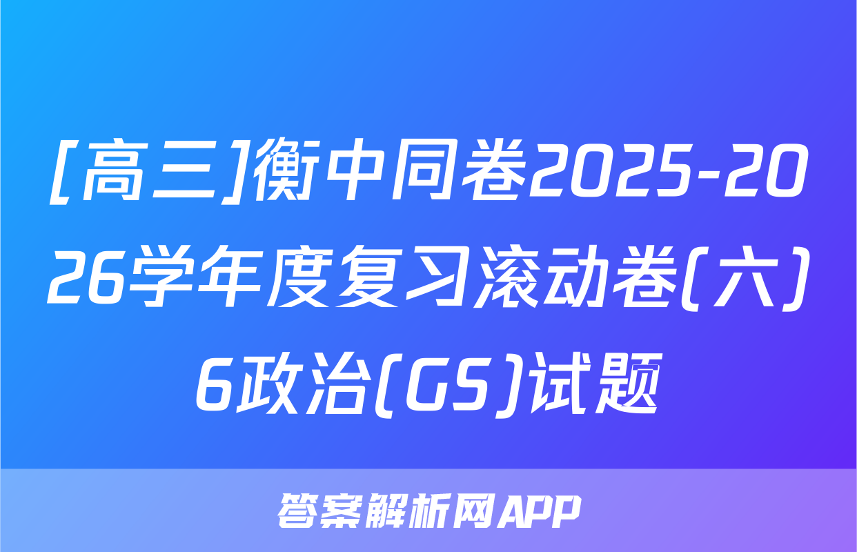 [高三]衡中同卷2025-2026学年度复习滚动卷(六)6政治(GS)试题
