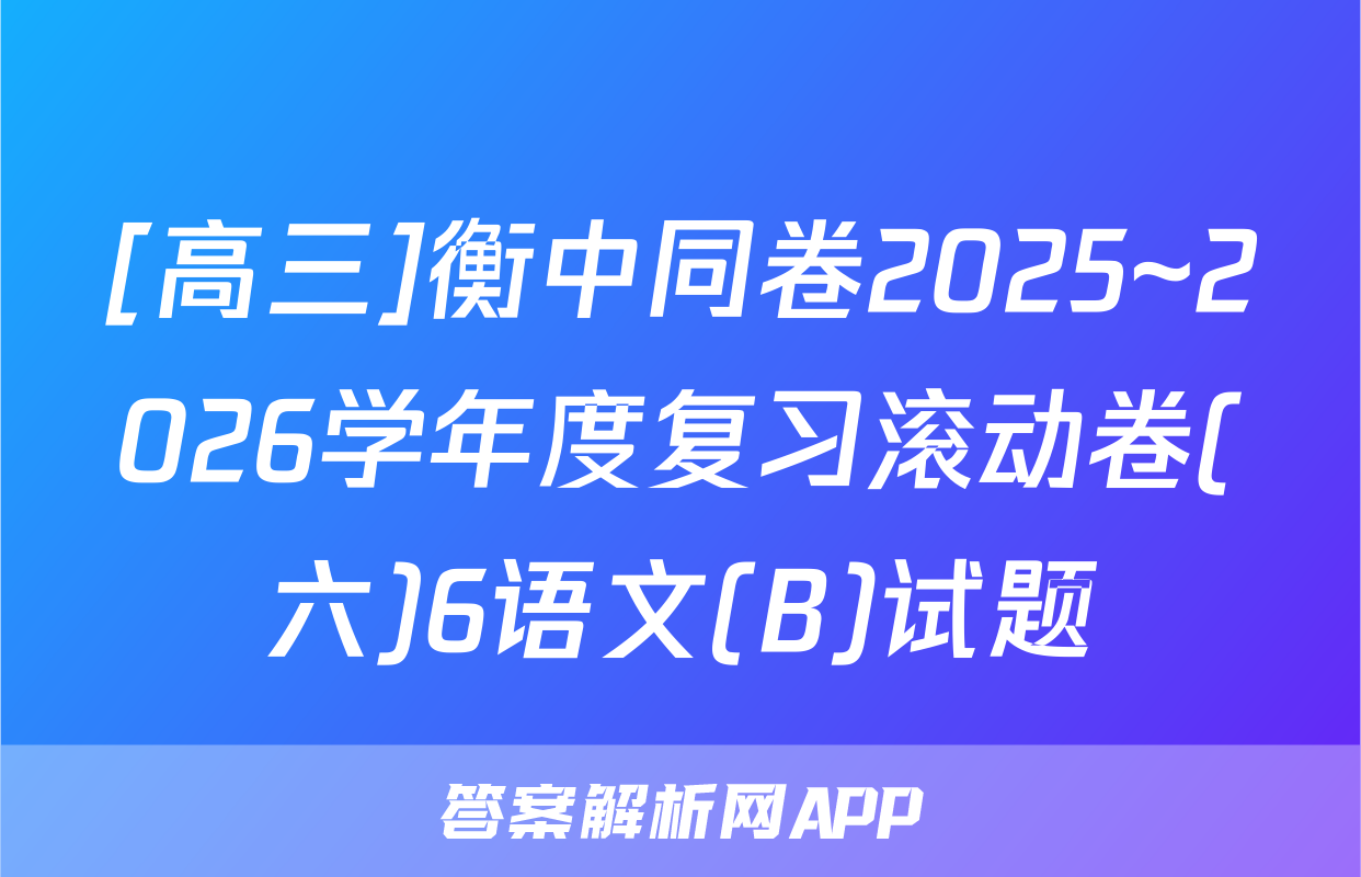 [高三]衡中同卷2025~2026学年度复习滚动卷(六)6语文(B)试题