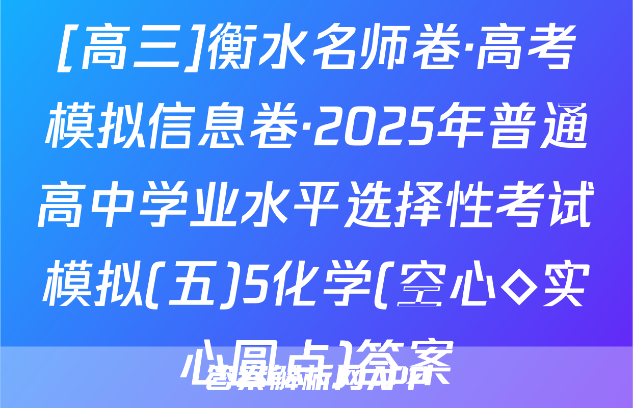 [高三]衡水名师卷·高考模拟信息卷·2025年普通高中学业水平选择性考试模拟(五)5化学(空心◇实心圆点)答案
