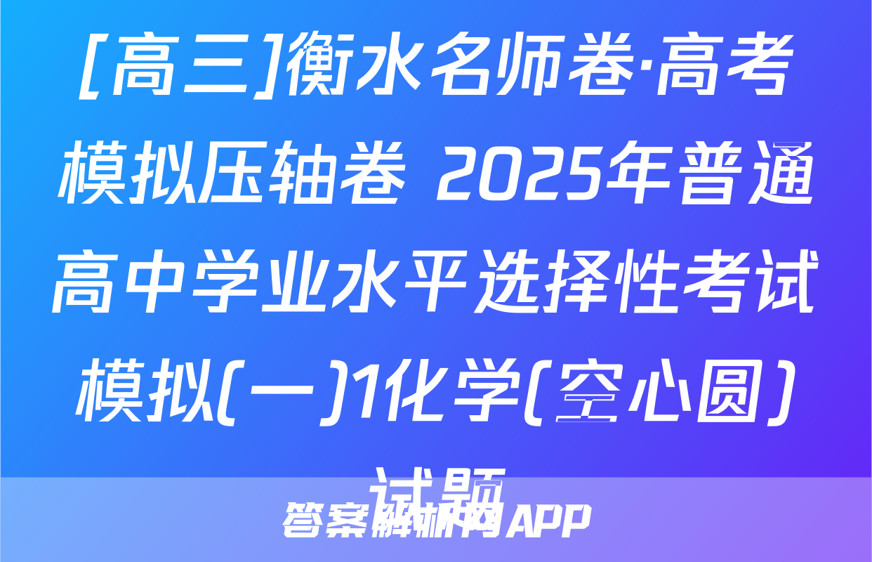 [高三]衡水名师卷·高考模拟压轴卷 2025年普通高中学业水平选择性考试模拟(一)1化学(空心圆)试题