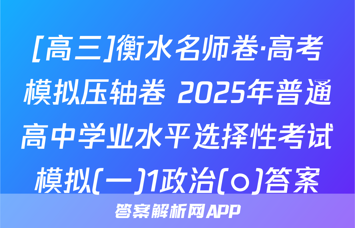 [高三]衡水名师卷·高考模拟压轴卷 2025年普通高中学业水平选择性考试模拟(一)1政治(○)答案