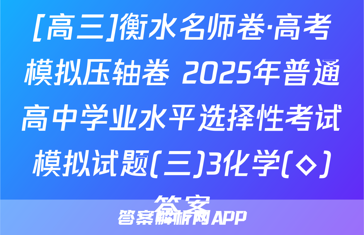 [高三]衡水名师卷·高考模拟压轴卷 2025年普通高中学业水平选择性考试模拟试题(三)3化学(◇)答案