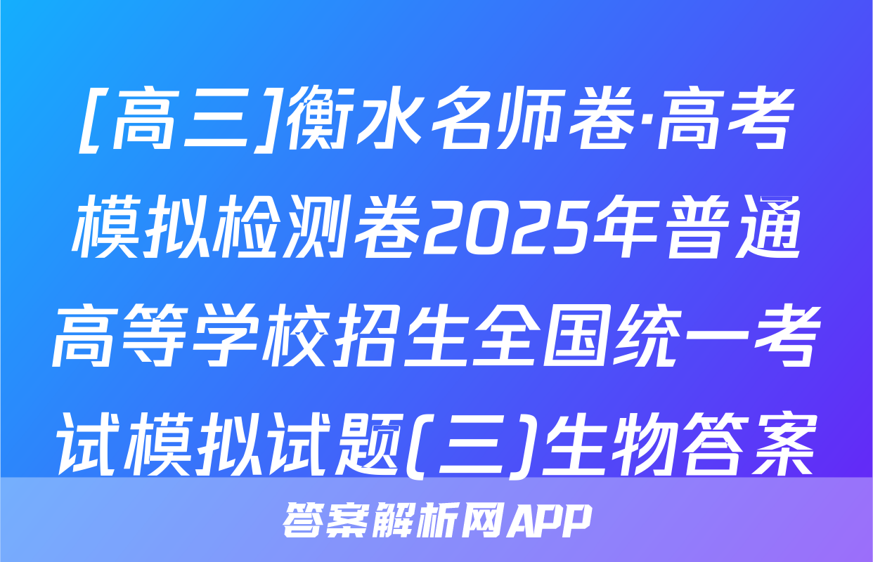 [高三]衡水名师卷·高考模拟检测卷2025年普通高等学校招生全国统一考试模拟试题(三)生物答案