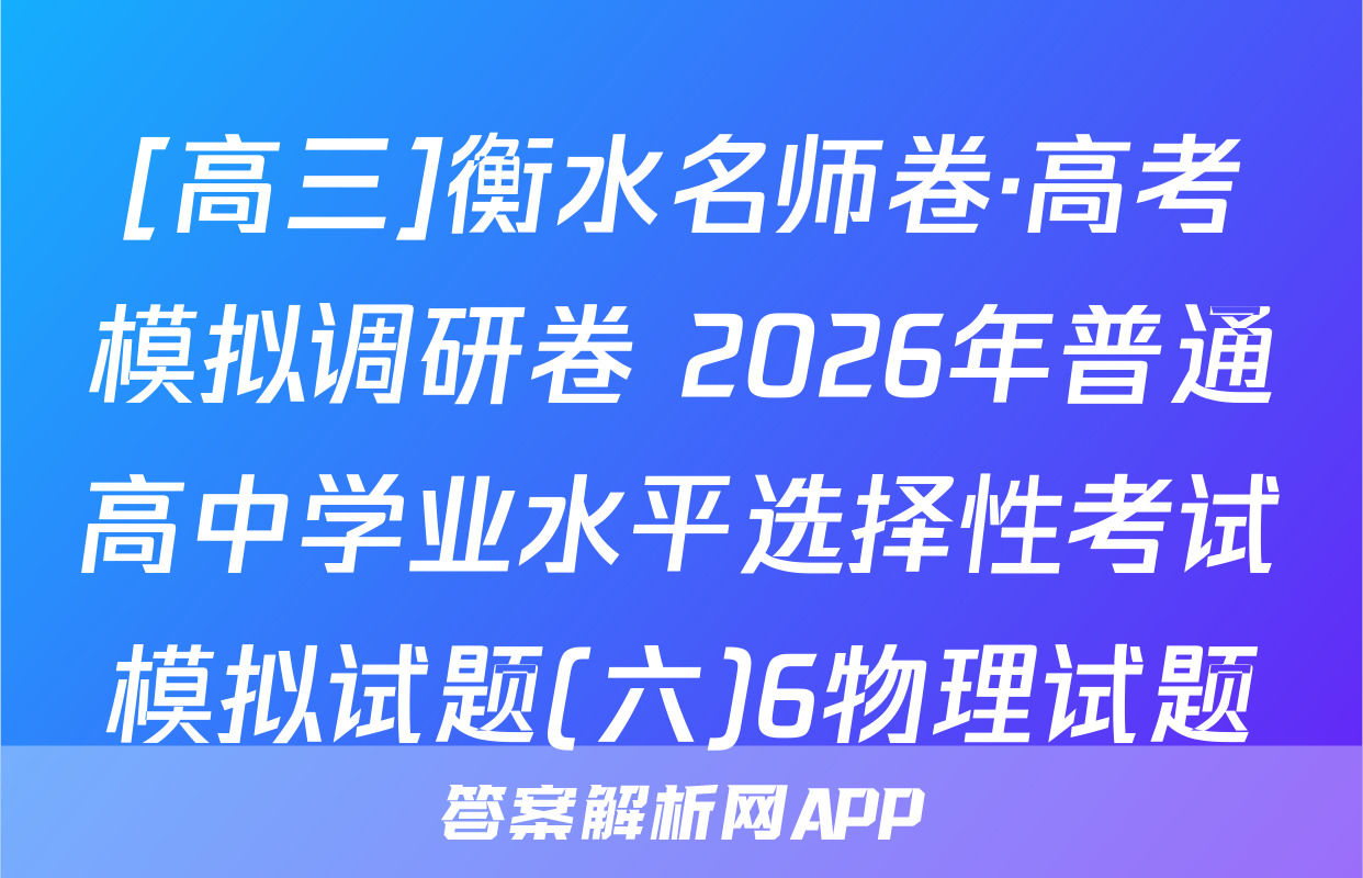 [高三]衡水名师卷·高考模拟调研卷 2026年普通高中学业水平选择性考试模拟试题(六)6物理试题