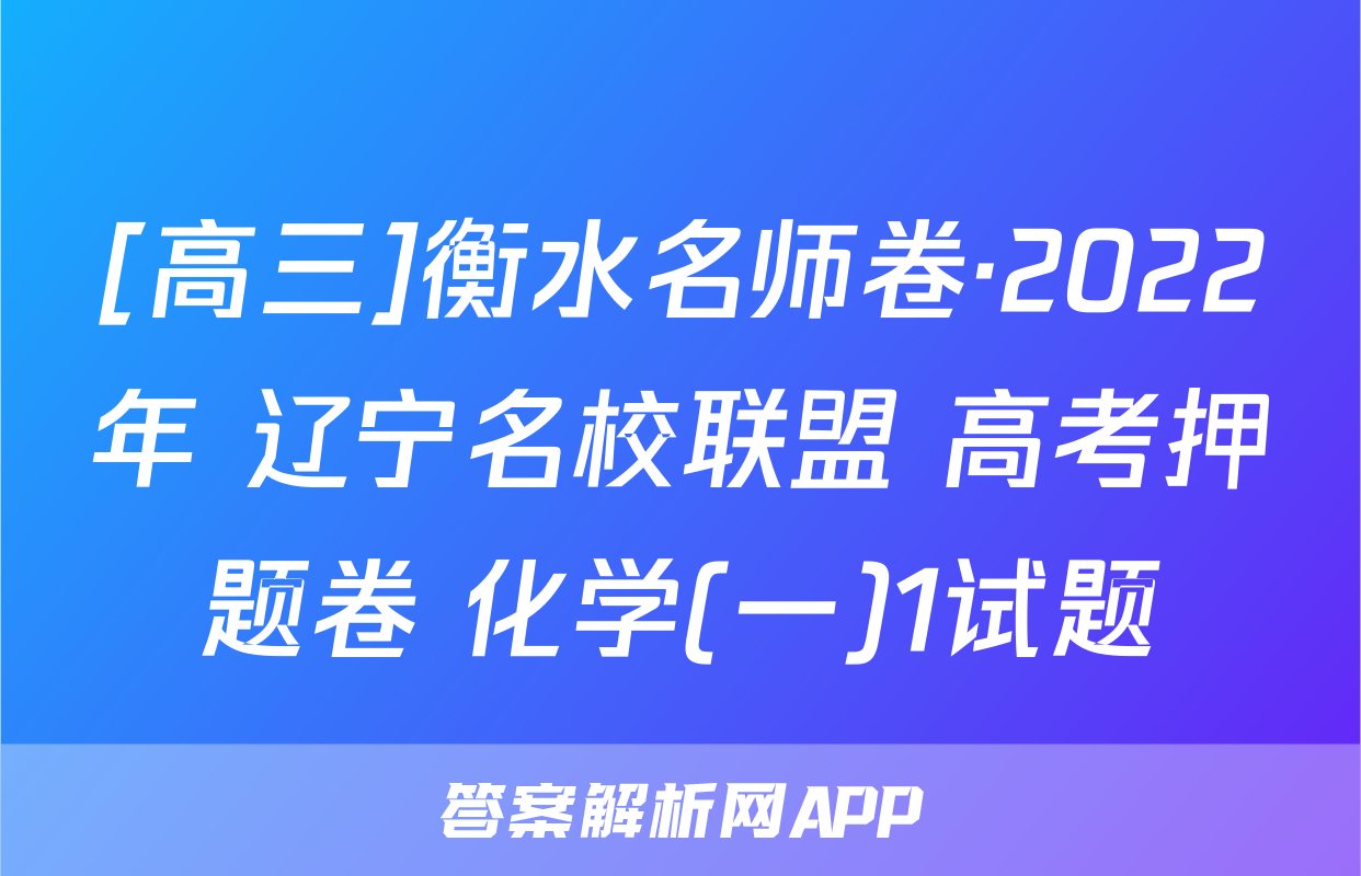 [高三]衡水名师卷·2022年 辽宁名校联盟 高考押题卷 化学(一)1试题