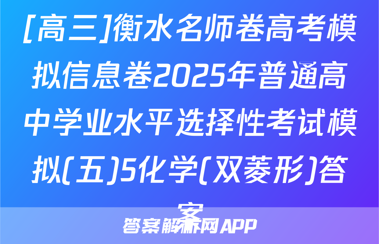 [高三]衡水名师卷高考模拟信息卷2025年普通高中学业水平选择性考试模拟(五)5化学(双菱形)答案