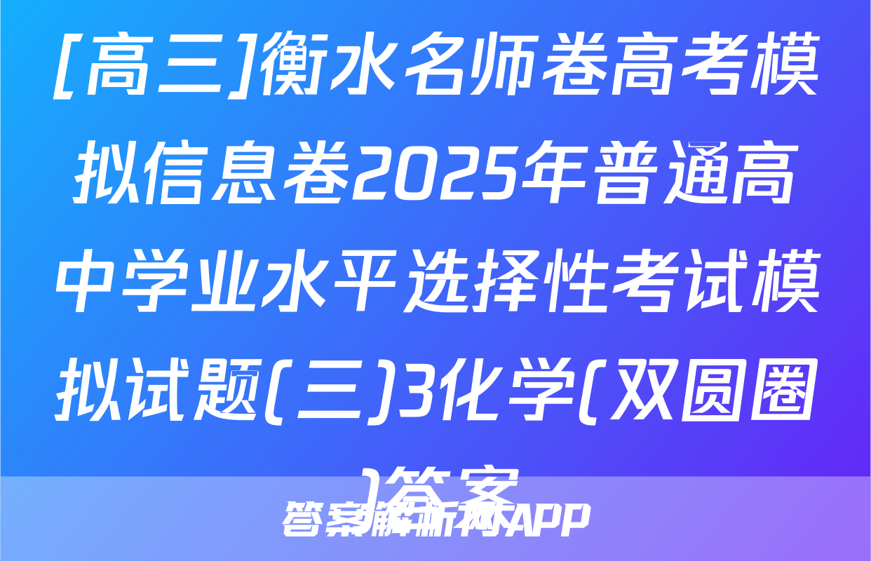 [高三]衡水名师卷高考模拟信息卷2025年普通高中学业水平选择性考试模拟试题(三)3化学(双圆圈)答案